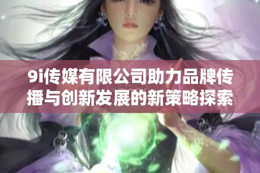 9i传媒有限公司助力品牌传播与创新发展的新策略探索