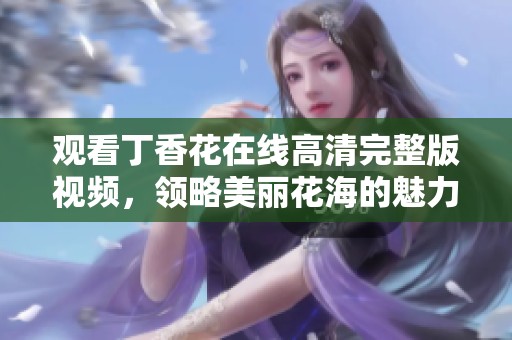 观看丁香花在线高清完整版视频，领略美丽花海的魅力