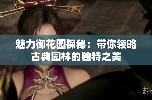魅力御花园探秘：带你领略古典园林的独特之美