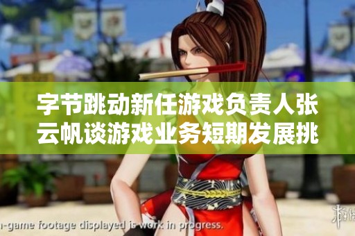 字节跳动新任游戏负责人张云帆谈游戏业务短期发展挑战与机遇