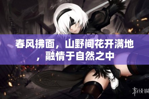 春风拂面，山野间花开满地，融情于自然之中