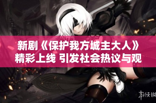 新剧《保护我方城主大人》精彩上线 引发社会热议与观众期待