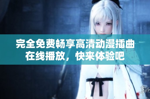 完全免费畅享高清动漫插曲在线播放，快来体验吧
