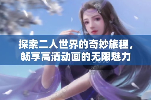 探索二人世界的奇妙旅程，畅享高清动画的无限魅力