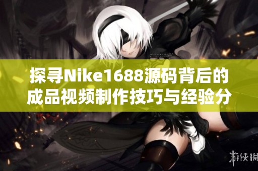 探寻Nike1688源码背后的成品视频制作技巧与经验分享