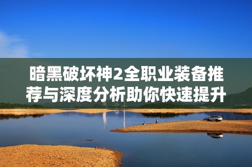 暗黑破坏神2全职业装备推荐与深度分析助你快速提升战力指南