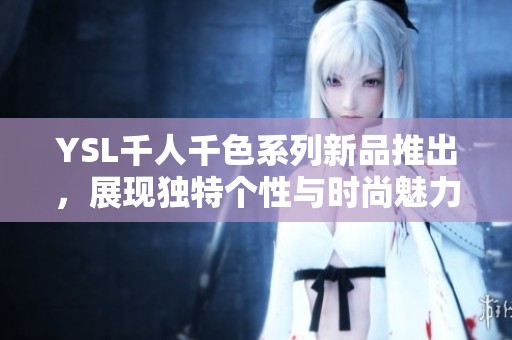 YSL千人千色系列新品推出，展现独特个性与时尚魅力