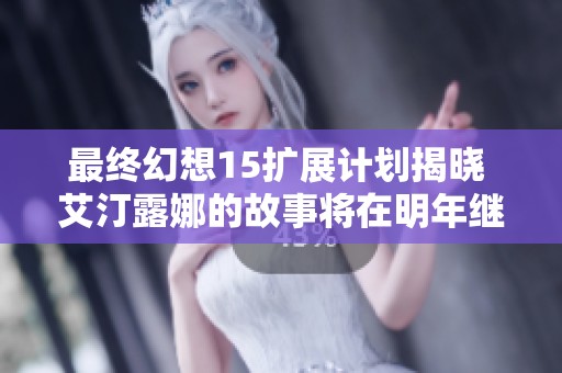 最终幻想15扩展计划揭晓 艾汀露娜的故事将在明年继续发展引发玩家期待