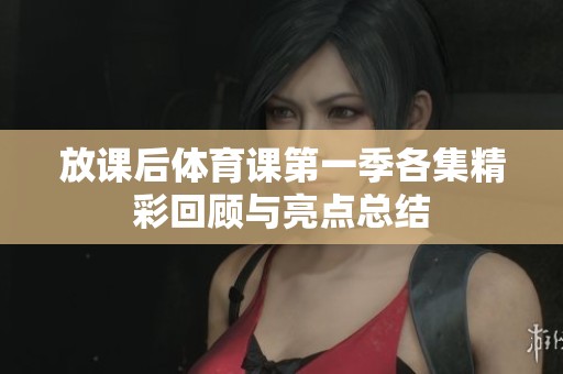 放课后体育课第一季各集精彩回顾与亮点总结