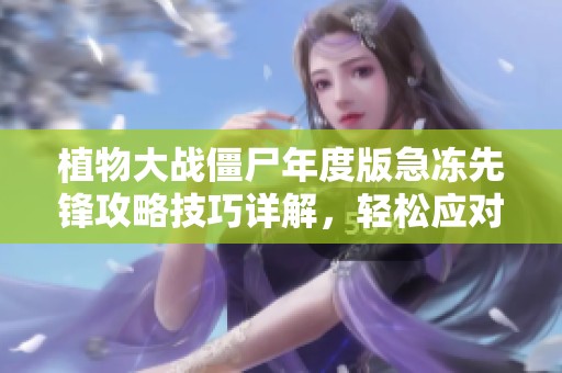 植物大战僵尸年度版急冻先锋攻略技巧详解，轻松应对挑战乐享游戏乐趣