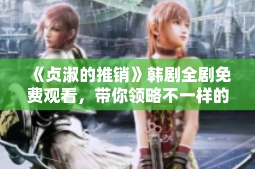 《贞淑的推销》韩剧全剧免费观看，带你领略不一样的爱情故事