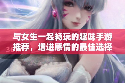 与女生一起畅玩的趣味手游推荐，增进感情的最佳选择