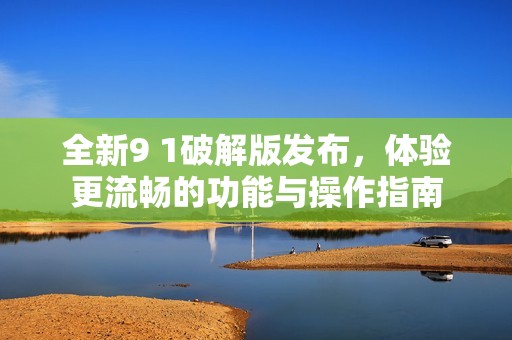全新9 1破解版发布，体验更流畅的功能与操作指南