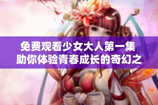 免费观看少女大人第一集 助你体验青春成长的奇幻之旅