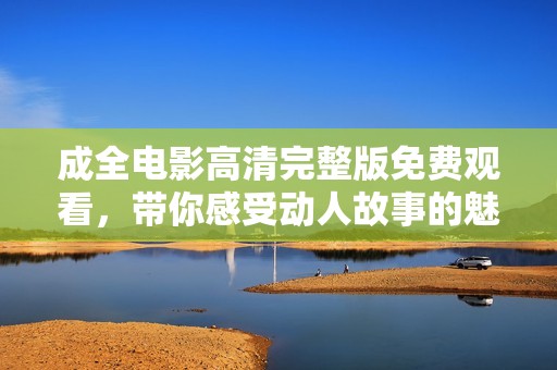 成全电影高清完整版免费观看，带你感受动人故事的魅力