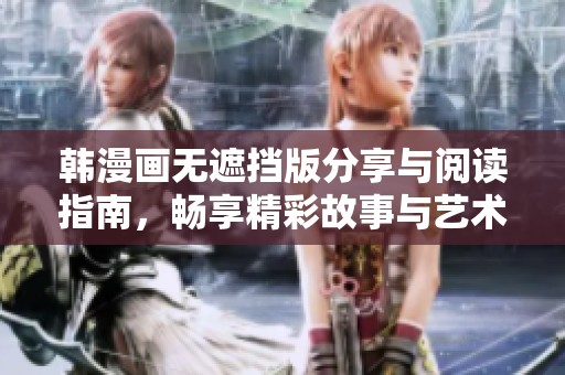 韩漫画无遮挡版分享与阅读指南，畅享精彩故事与艺术魅力