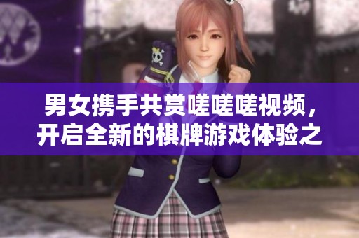 男女携手共赏嗟嗟嗟视频，开启全新的棋牌游戏体验之旅