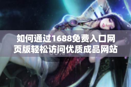 如何通过1688免费入口网页版轻松访问优质成品网站资源