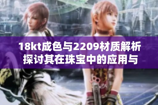 18kt成色与2209材质解析 探讨其在珠宝中的应用与价值