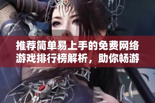 推荐简单易上手的免费网络游戏排行榜解析，助你畅游游戏世界的最佳选择