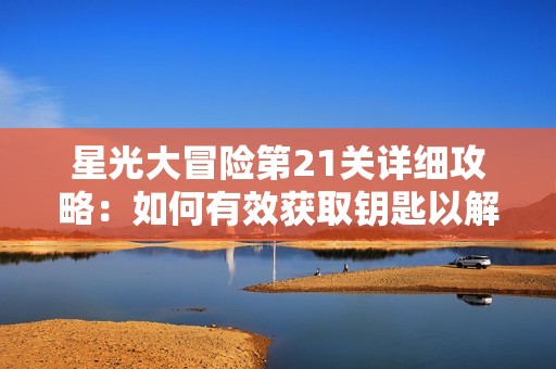 星光大冒险第21关详细攻略：如何有效获取钥匙以解锁星星通关技巧分享