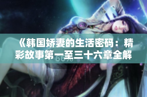 《韩国娇妻的生活密码：精彩故事第一至三十六章全解析》