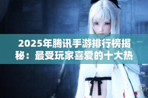 2025年腾讯手游排行榜揭秘：最受玩家喜爱的十大热门游戏一览
