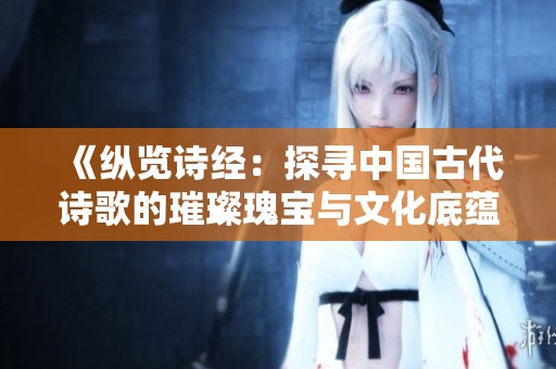 《纵览诗经：探寻中国古代诗歌的璀璨瑰宝与文化底蕴》
