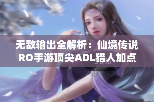 无敌输出全解析：仙境传说RO手游顶尖ADL猎人加点策略揭秘