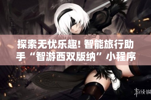 探索无忧乐趣! 智能旅行助手“智游西双版纳”小程序正式推出助你畅游西双版纳