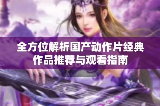 全方位解析国产动作片经典作品推荐与观看指南