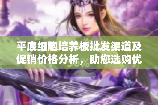 平底细胞培养板批发渠道及促销价格分析，助您选购优质产品的产地与货源信息