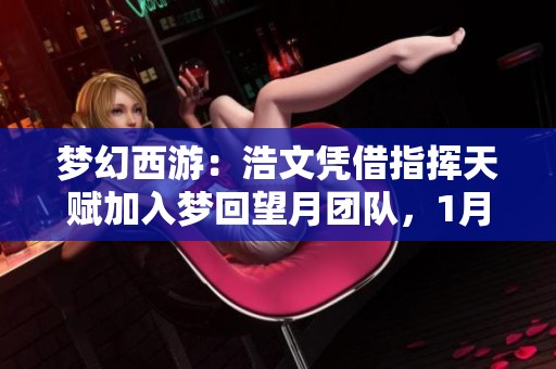 梦幻西游：浩文凭借指挥天赋加入梦回望月团队，1月掀起服战热潮