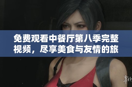 免费观看中餐厅第八季完整视频，尽享美食与友情的旅程