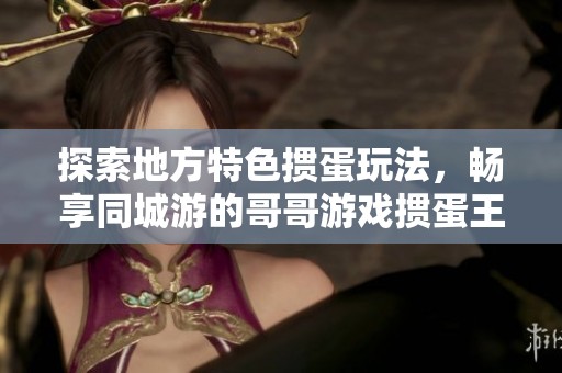 探索地方特色掼蛋玩法，畅享同城游的哥哥游戏掼蛋王乐趣！