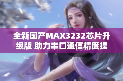 全新国产MAX3232芯片升级版 助力串口通信精度提升