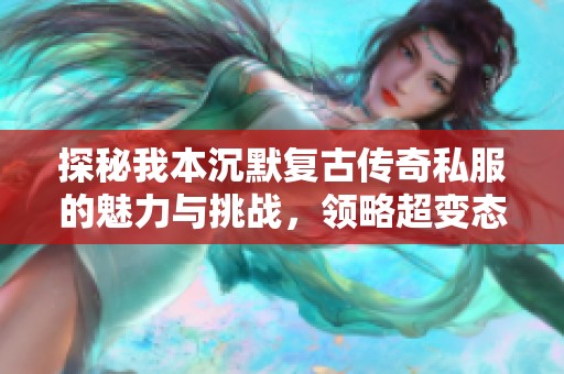 探秘我本沉默复古传奇私服的魅力与挑战，领略超变态网通传奇的无穷乐趣与激情