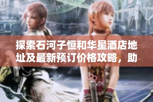 探索石河子恒和华星酒店地址及最新预订价格攻略，助您轻松计划完美旅程
