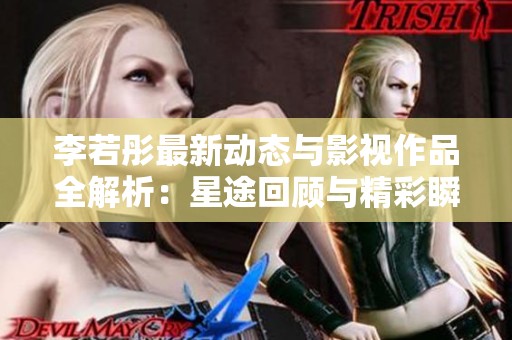 李若彤最新动态与影视作品全解析：星途回顾与精彩瞬间一网打尽