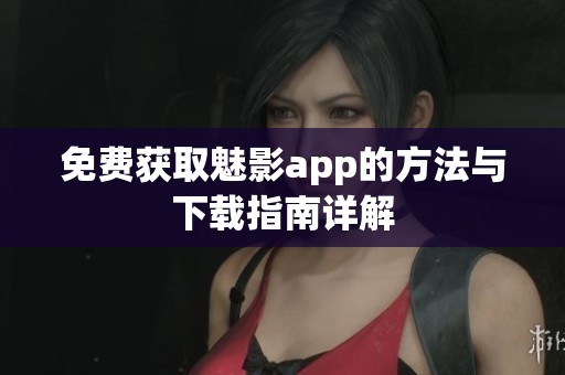 免费获取魅影app的方法与下载指南详解