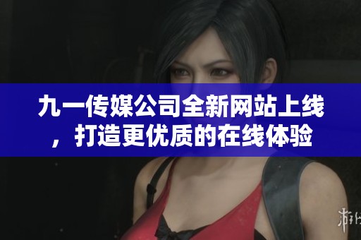 九一传媒公司全新网站上线，打造更优质的在线体验