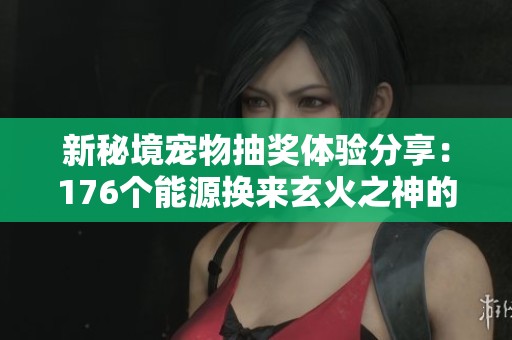 新秘境宠物抽奖体验分享：176个能源换来玄火之神的结果揭秘