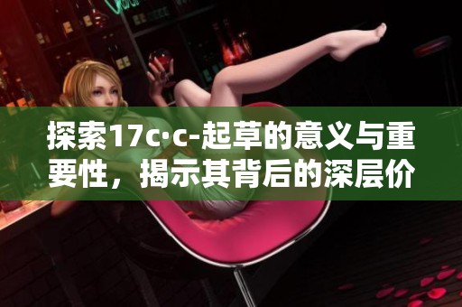 探索17c·c-起草的意义与重要性，揭示其背后的深层价值