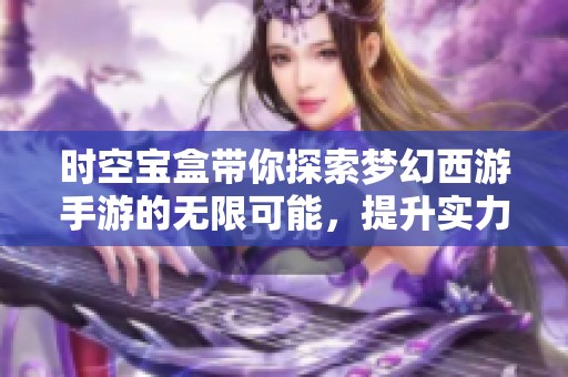 时空宝盒带你探索梦幻西游手游的无限可能，提升实力开启奇幻冒险之旅