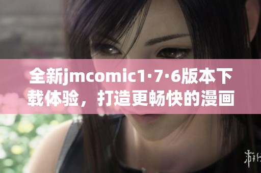 全新jmcomic1·7·6版本下载体验，打造更畅快的漫画世界