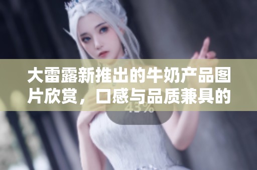 大雷露新推出的牛奶产品图片欣赏，口感与品质兼具的绝佳选择