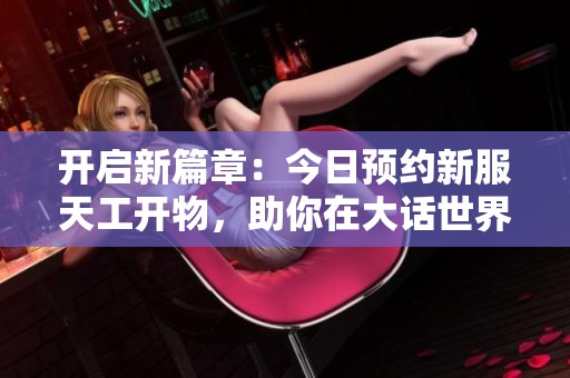 开启新篇章：今日预约新服天工开物，助你在大话世界里更富有！