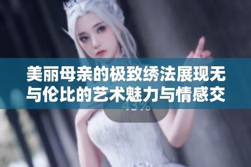 美丽母亲的极致绣法展现无与伦比的艺术魅力与情感交融