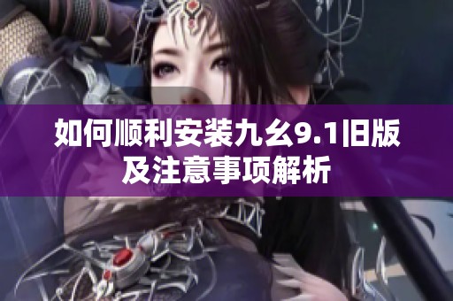 如何顺利安装九幺9.1旧版及注意事项解析