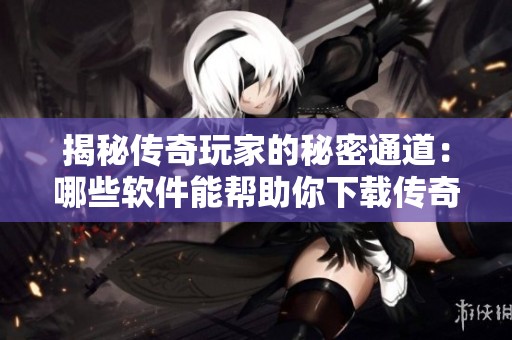 揭秘传奇玩家的秘密通道：哪些软件能帮助你下载传奇私服游戏新体验